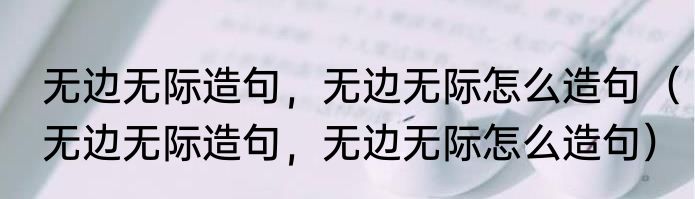 无边无际造句，无边无际怎么造句（无边无际造句，无边无际怎么造句）