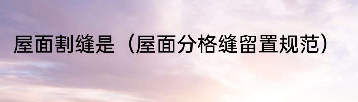 屋面割缝是（屋面分格缝留置规范）