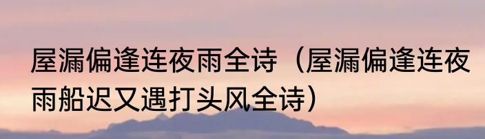 屋漏偏逢连夜雨全诗（屋漏偏逢连夜雨船迟又遇打头风全诗）