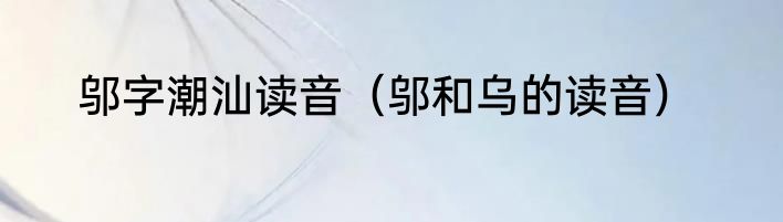 邬字潮汕读音（邬和乌的读音）