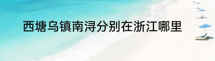 西塘乌镇南浔分别在浙江哪里