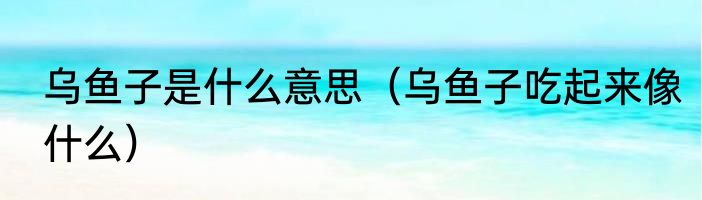 乌鱼子是什么意思（乌鱼子吃起来像什么）