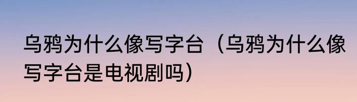 乌鸦为什么像写字台（乌鸦为什么像写字台是电视剧吗）
