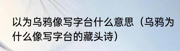 以为乌鸦像写字台什么意思（乌鸦为什么像写字台的藏头诗）