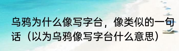 乌鸦为什么像写字台，像类似的一句话（以为乌鸦像写字台什么意思）