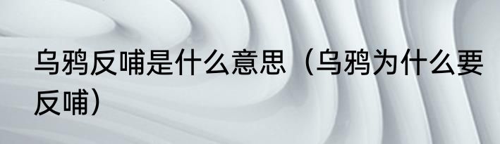 乌鸦反哺是什么意思（乌鸦为什么要反哺）