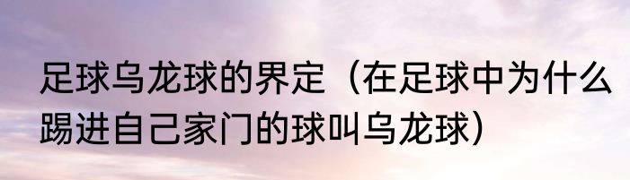 足球乌龙球的界定（在足球中为什么踢进自己家门的球叫乌龙球）