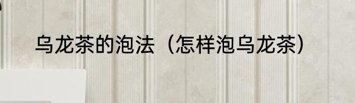 乌龙茶的泡法（怎样泡乌龙茶）