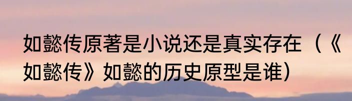 如懿传原著是小说还是真实存在（《如懿传》如懿的历史原型是谁）