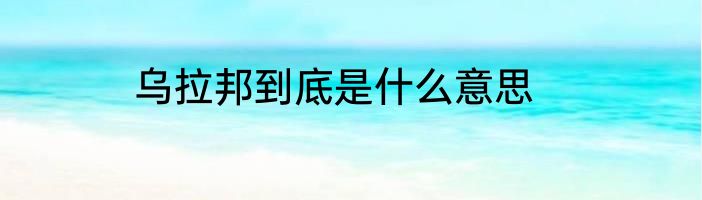 乌拉邦到底是什么意思