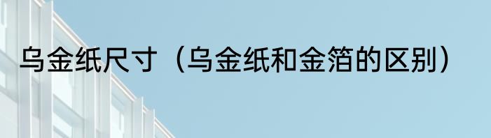 乌金纸尺寸（乌金纸和金箔的区别）