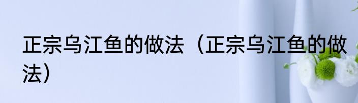 正宗乌江鱼的做法（正宗乌江鱼的做法）