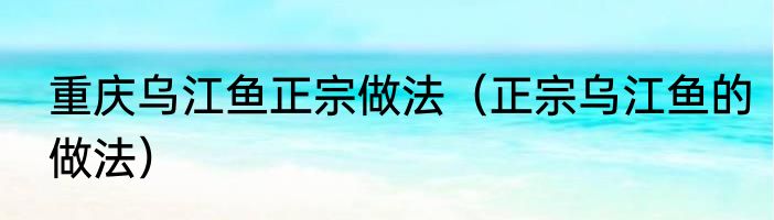 重庆乌江鱼正宗做法（正宗乌江鱼的做法）