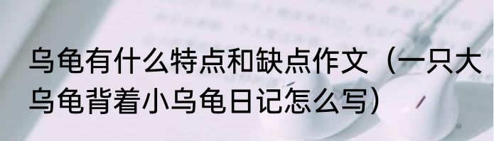 乌龟有什么特点和缺点作文（一只大乌龟背着小乌龟日记怎么写）