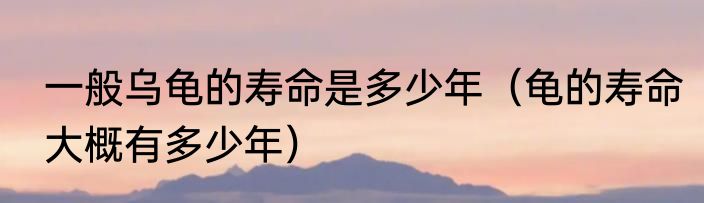 一般乌龟的寿命是多少年（龟的寿命大概有多少年）