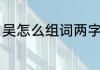 吴怎么组词两字（吴字的组词有哪些）