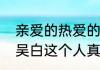 亲爱的热爱的吴白为啥那么少镜头（吴白这个人真的存在吗）
