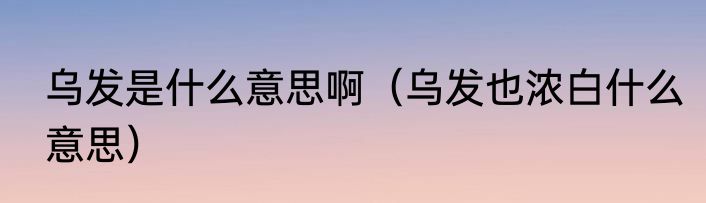 乌发是什么意思啊（乌发也浓白什么意思）