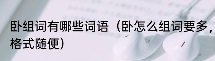 卧组词有哪些词语（卧怎么组词要多，格式随便）