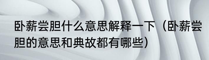 卧薪尝胆什么意思解释一下（卧薪尝胆的意思和典故都有哪些）