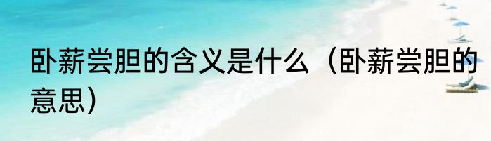 卧薪尝胆的含义是什么（卧薪尝胆的意思）