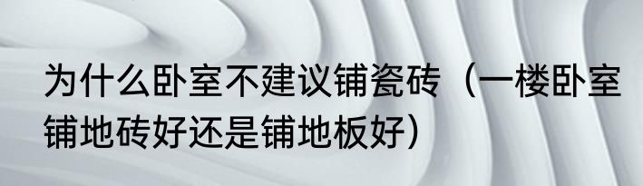 为什么卧室不建议铺瓷砖（一楼卧室铺地砖好还是铺地板好）