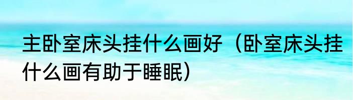 主卧室床头挂什么画好（卧室床头挂什么画有助于睡眠）