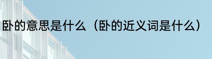 卧的意思是什么（卧的近义词是什么）