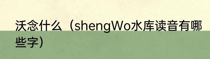 沃念什么（shengWo水库读音有哪些字）