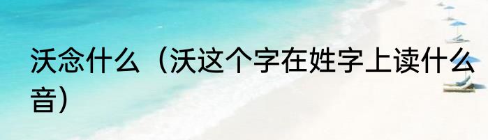 沃念什么（沃这个字在姓字上读什么音）