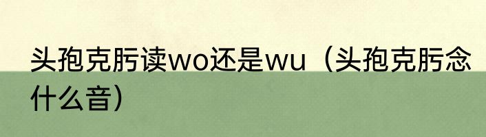 头孢克肟读wo还是wu（头孢克肟念什么音）