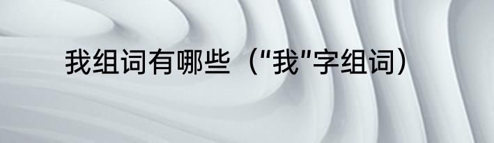 我组词有哪些（“我”字组词）