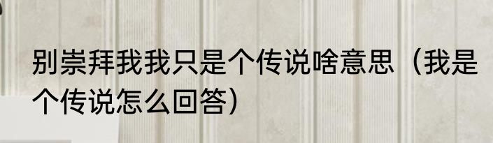 别崇拜我我只是个传说啥意思（我是个传说怎么回答）