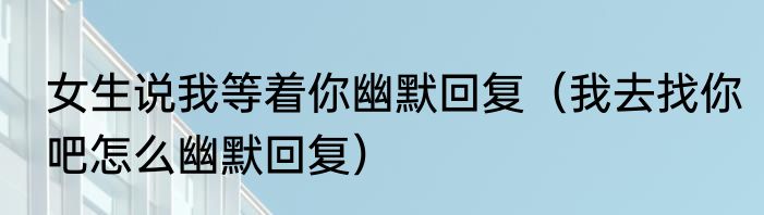 女生说我等着你幽默回复（我去找你吧怎么幽默回复）