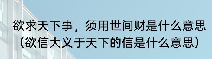 欲求天下事，须用世间财是什么意思（欲信大义于天下的信是什么意思）