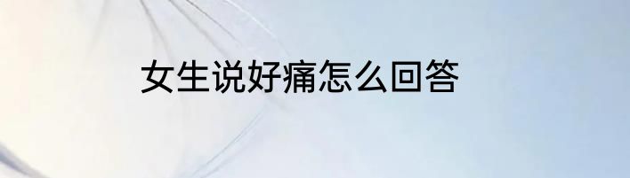 女生说好痛怎么回答