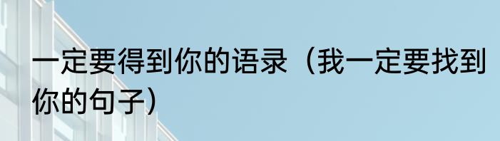 一定要得到你的语录（我一定要找到你的句子）
