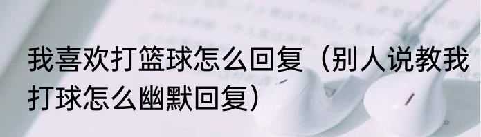 我喜欢打篮球怎么回复（别人说教我打球怎么幽默回复）