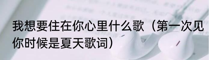 我想要住在你心里什么歌（第一次见你时候是夏天歌词）