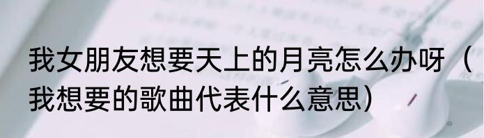 我女朋友想要天上的月亮怎么办呀（我想要的歌曲代表什么意思）