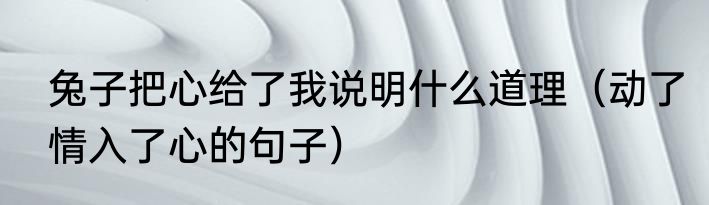 兔子把心给了我说明什么道理（动了情入了心的句子）