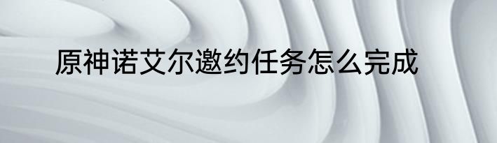 原神诺艾尔邀约任务怎么完成