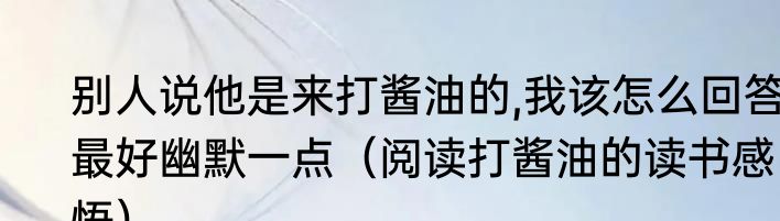 别人说他是来打酱油的,我该怎么回答,最好幽默一点（阅读打酱油的读书感悟）
