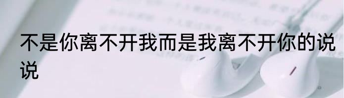 不是你离不开我而是我离不开你的说说