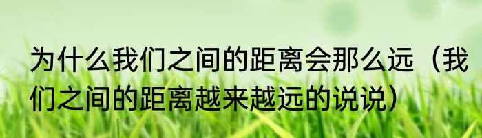 为什么我们之间的距离会那么远（我们之间的距离越来越远的说说）