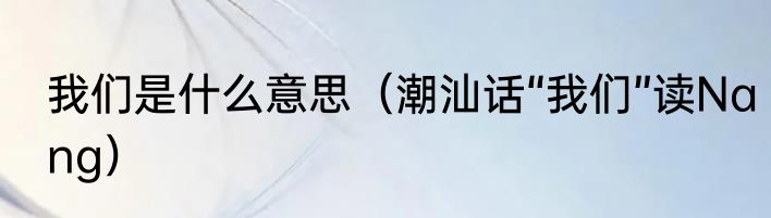 我们是什么意思（潮汕话“我们”读Nang）