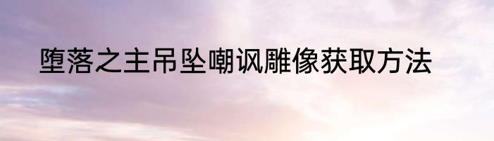 堕落之主吊坠嘲讽雕像获取方法