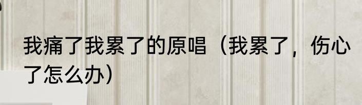 我痛了我累了的原唱（我累了，伤心了怎么办）