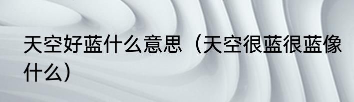 天空好蓝什么意思（天空很蓝很蓝像什么）