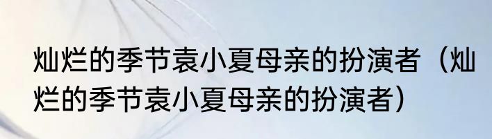 灿烂的季节袁小夏母亲的扮演者（灿烂的季节袁小夏母亲的扮演者）